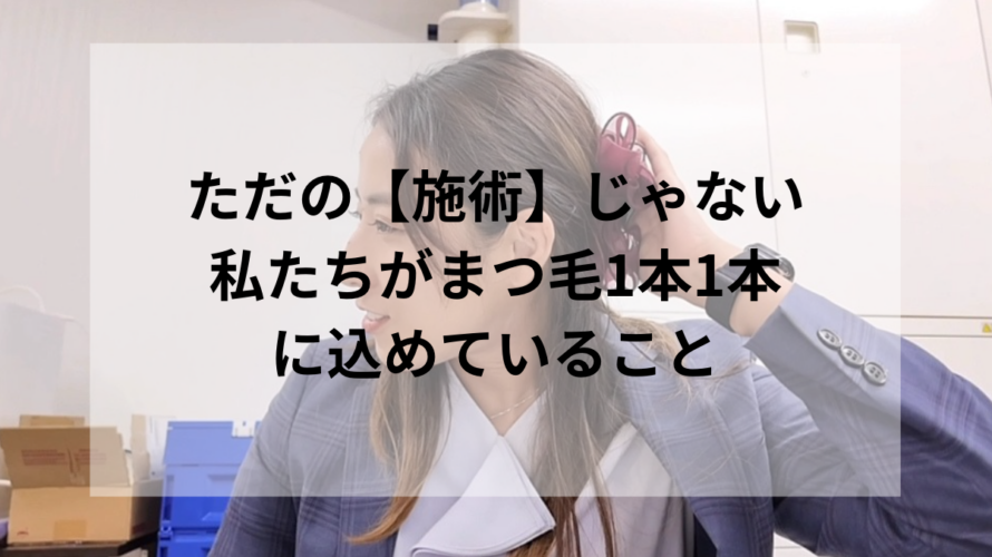 ただの“施術”じゃない。私たちがまつ毛1本1本に込めていること