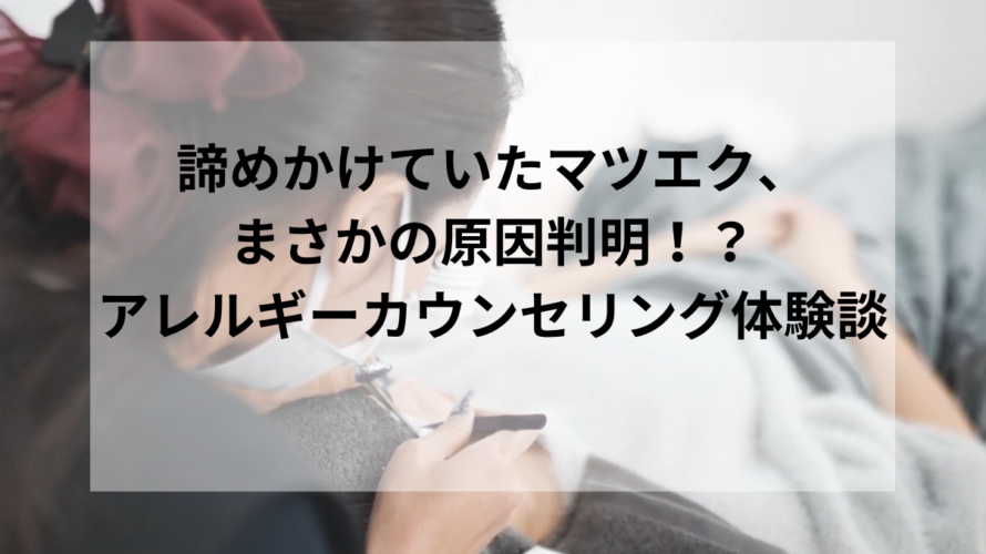 諦めかけていたマツエク、まさかの原因判明!?アレルギーカウンセリング体験談