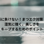 雨に負けない！まつエク対策！湿気に強く、美しさをキープするためのポイント