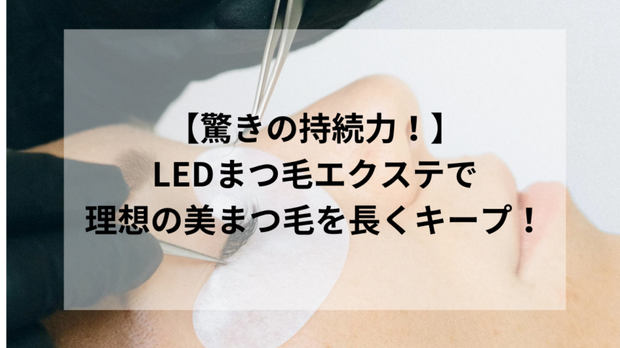 【驚きの持続力!】LEDまつ毛エクステで理想の美まつ毛を長くキープ!
